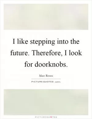 I like stepping into the future. Therefore, I look for doorknobs Picture Quote #1