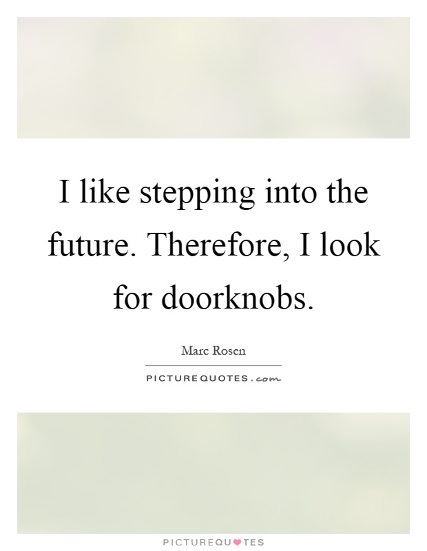 I like stepping into the future. Therefore, I look for doorknobs Picture Quote #1