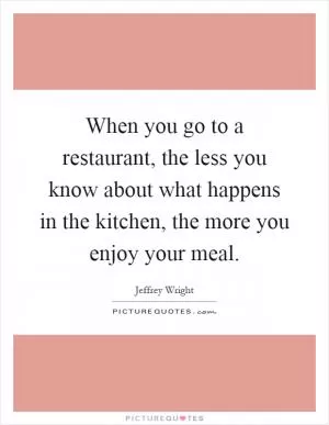 When you go to a restaurant, the less you know about what happens in the kitchen, the more you enjoy your meal Picture Quote #1