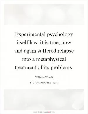 Experimental psychology itself has, it is true, now and again suffered relapse into a metaphysical treatment of its problems Picture Quote #1