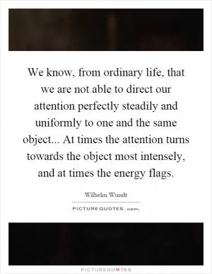 We know, from ordinary life, that we are not able to direct our attention perfectly steadily and uniformly to one and the same object... At times the attention turns towards the object most intensely, and at times the energy flags Picture Quote #1