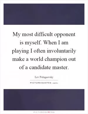 My most difficult opponent is myself. When I am playing I often involuntarily make a world champion out of a candidate master Picture Quote #1