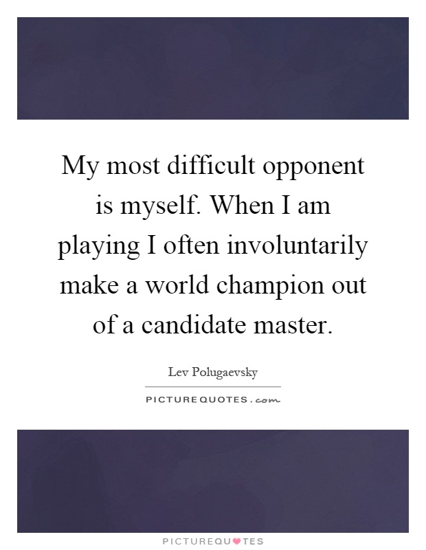 My most difficult opponent is myself. When I am playing I often involuntarily make a world champion out of a candidate master Picture Quote #1