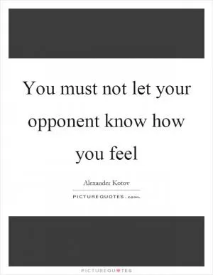 You must not let your opponent know how you feel Picture Quote #1