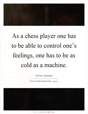 As a chess player one has to be able to control one’s feelings, one has to be as cold as a machine Picture Quote #1