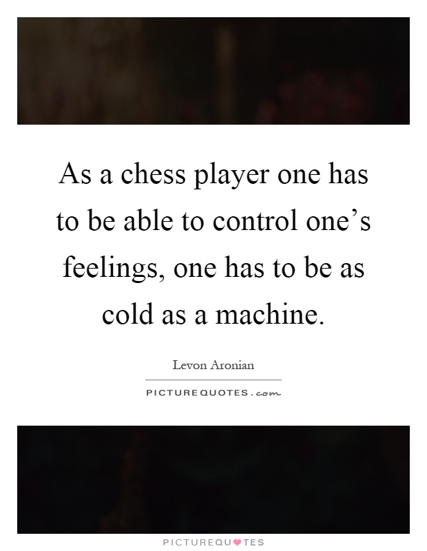 As a chess player one has to be able to control one's feelings, one has to be as cold as a machine Picture Quote #1