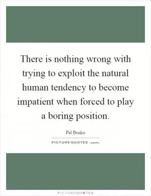 There is nothing wrong with trying to exploit the natural human tendency to become impatient when forced to play a boring position Picture Quote #1
