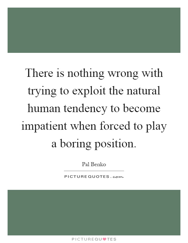 There is nothing wrong with trying to exploit the natural human tendency to become impatient when forced to play a boring position Picture Quote #1