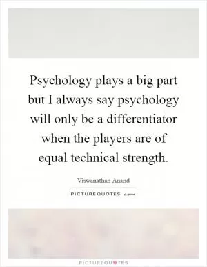 Psychology plays a big part but I always say psychology will only be a differentiator when the players are of equal technical strength Picture Quote #1