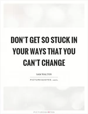Don’t get so stuck in your ways that you can’t change Picture Quote #1