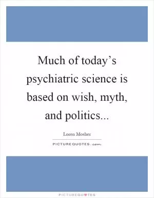 Much of today’s psychiatric science is based on wish, myth, and politics Picture Quote #1
