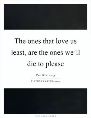 The ones that love us least, are the ones we’ll die to please Picture Quote #1