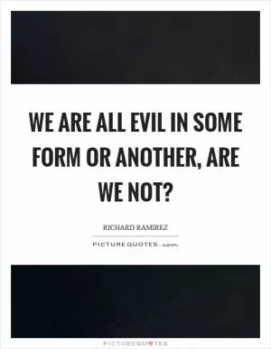 We are all evil in some form or another, are we not? Picture Quote #1