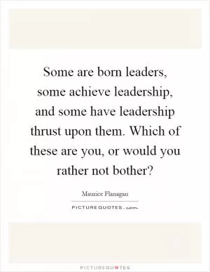 Some are born leaders, some achieve leadership, and some have leadership thrust upon them. Which of these are you, or would you rather not bother? Picture Quote #1