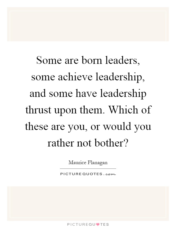 Some are born leaders, some achieve leadership, and some have leadership thrust upon them. Which of these are you, or would you rather not bother? Picture Quote #1