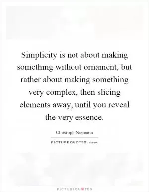 Simplicity is not about making something without ornament, but rather about making something very complex, then slicing elements away, until you reveal the very essence Picture Quote #1