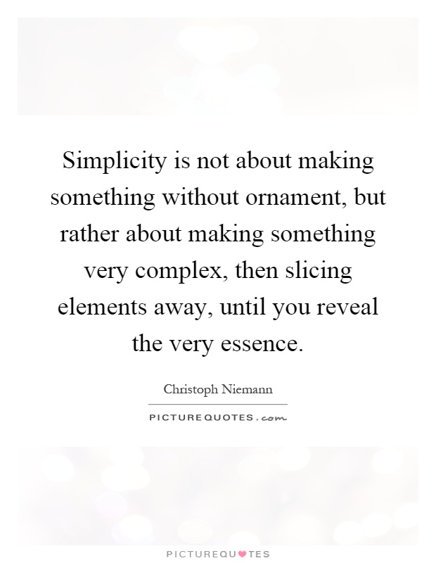 Simplicity is not about making something without ornament, but rather about making something very complex, then slicing elements away, until you reveal the very essence Picture Quote #1
