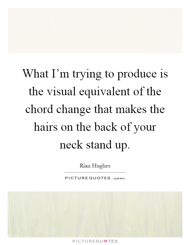 What I'm trying to produce is the visual equivalent of the chord change that makes the hairs on the back of your neck stand up Picture Quote #1