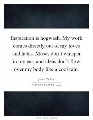 Inspiration is hogwash. My work comes directly out of my loves and hates. Muses don’t whisper in my ear, and ideas don’t flow over my body like a cool rain Picture Quote #1