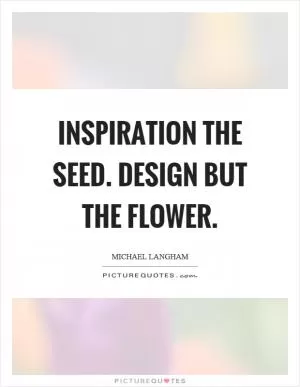 Inspiration the seed. Design but the flower Picture Quote #1