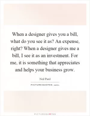When a designer gives you a bill, what do you see it as? An expense, right? When a designer gives me a bill, I see it as an investment. For me, it is something that appreciates and helps your business grow Picture Quote #1