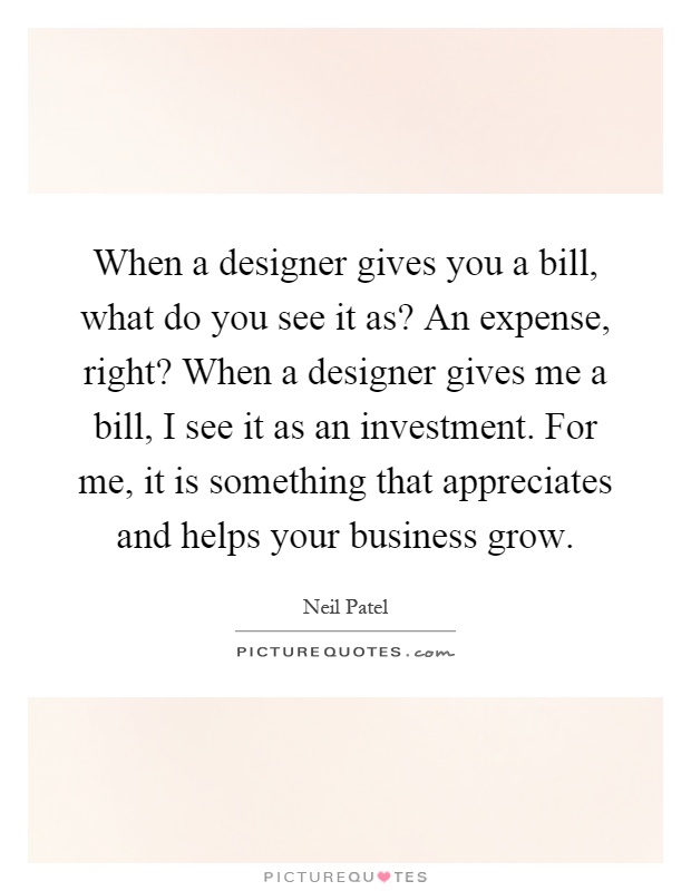 When a designer gives you a bill, what do you see it as? An expense, right? When a designer gives me a bill, I see it as an investment. For me, it is something that appreciates and helps your business grow Picture Quote #1