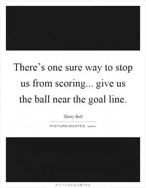 There’s one sure way to stop us from scoring... give us the ball near the goal line Picture Quote #1