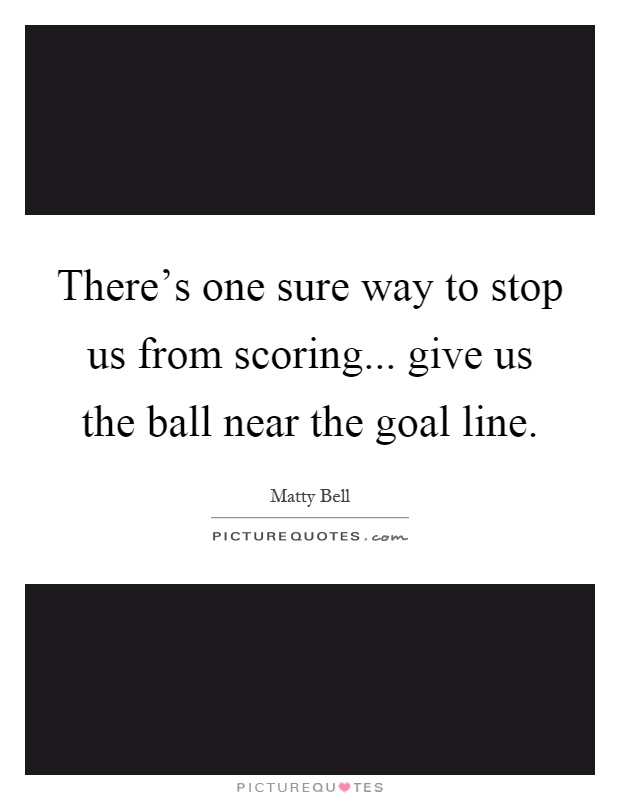 There's one sure way to stop us from scoring... give us the ball near the goal line Picture Quote #1