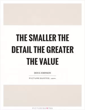 The smaller the detail the greater the value Picture Quote #1