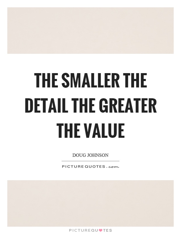 The smaller the detail the greater the value Picture Quote #1