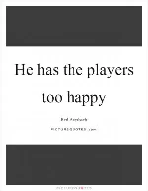 He has the players too happy Picture Quote #1