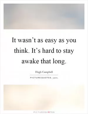 It wasn’t as easy as you think. It’s hard to stay awake that long Picture Quote #1