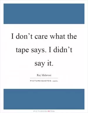 I don’t care what the tape says. I didn’t say it Picture Quote #1