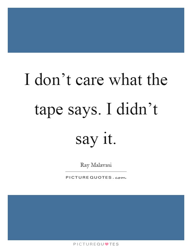 I don't care what the tape says. I didn't say it Picture Quote #1