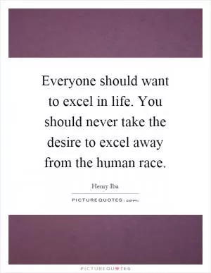 Everyone should want to excel in life. You should never take the desire to excel away from the human race Picture Quote #1