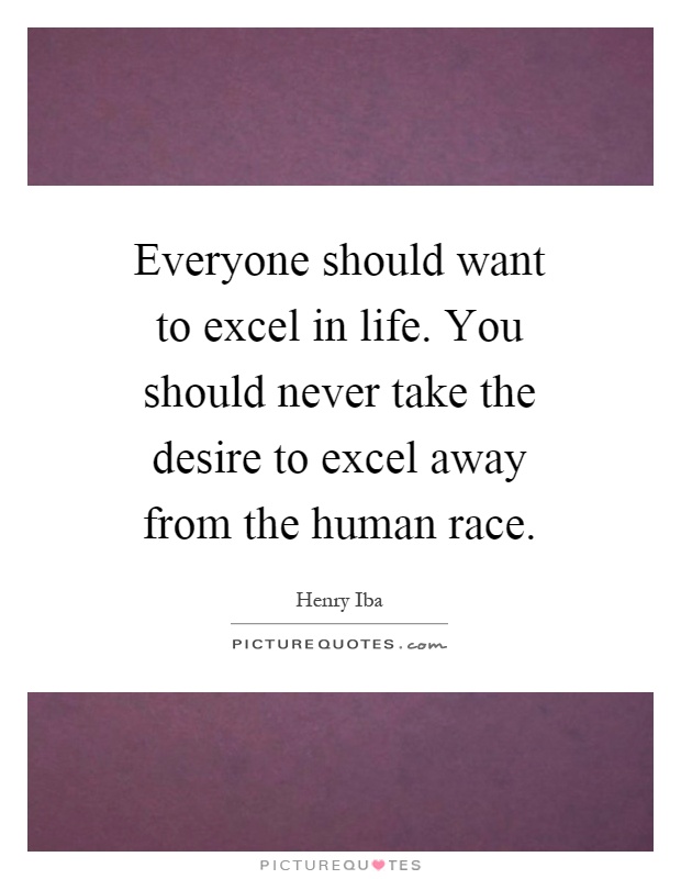Everyone should want to excel in life. You should never take the desire to excel away from the human race Picture Quote #1