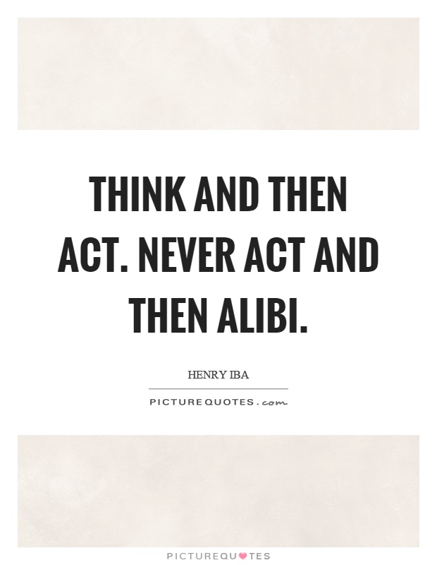 Think and then act. Never act and then alibi Picture Quote #1