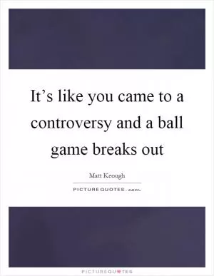 It’s like you came to a controversy and a ball game breaks out Picture Quote #1