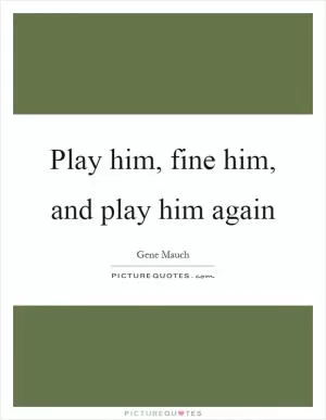 Play him, fine him, and play him again Picture Quote #1