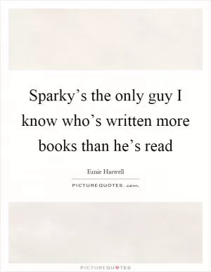 Sparky’s the only guy I know who’s written more books than he’s read Picture Quote #1