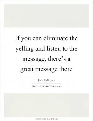 If you can eliminate the yelling and listen to the message, there’s a great message there Picture Quote #1
