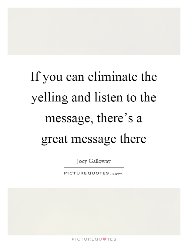 If you can eliminate the yelling and listen to the message, there's a great message there Picture Quote #1