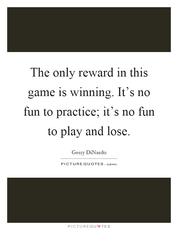 The only reward in this game is winning. It's no fun to practice; it's no fun to play and lose Picture Quote #1