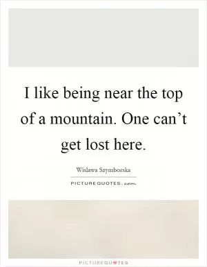 I like being near the top of a mountain. One can’t get lost here Picture Quote #1