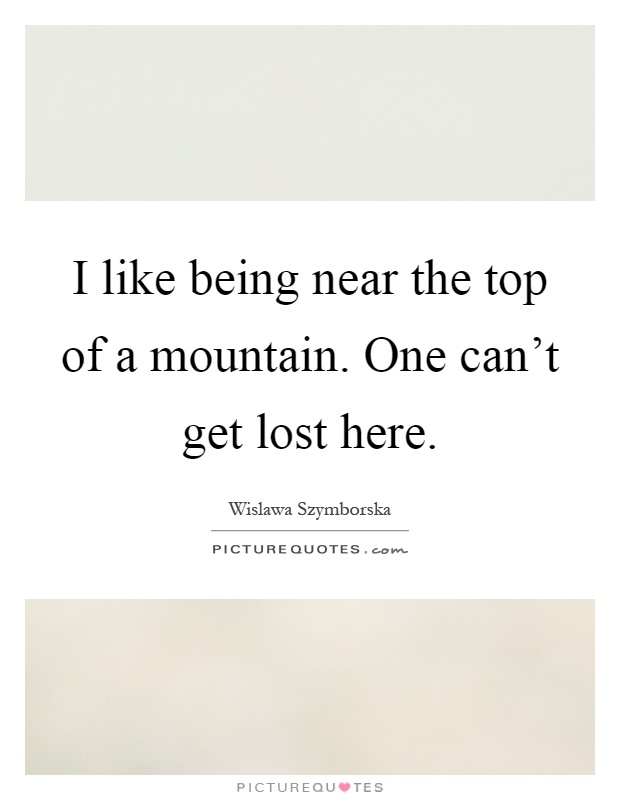 I like being near the top of a mountain. One can't get lost here Picture Quote #1