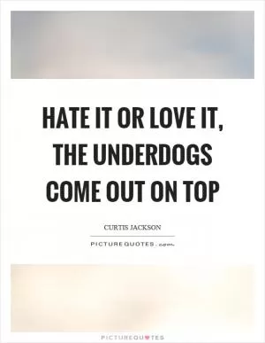Hate it or love it, the underdogs come out on top Picture Quote #1