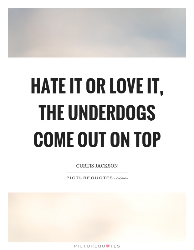 Hate it or love it, the underdogs come out on top Picture Quote #1