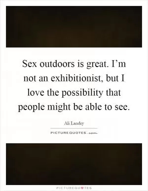 Sex outdoors is great. I’m not an exhibitionist, but I love the possibility that people might be able to see Picture Quote #1