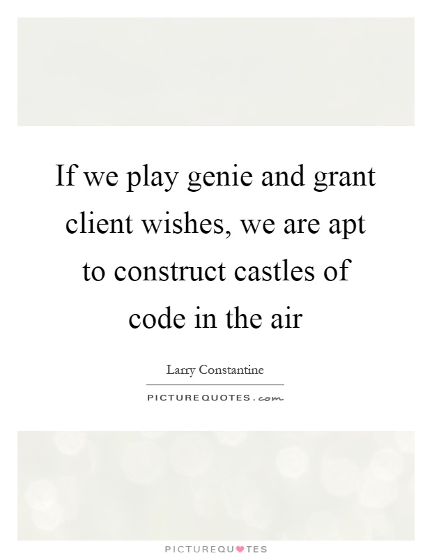 If we play genie and grant client wishes, we are apt to construct castles of code in the air Picture Quote #1