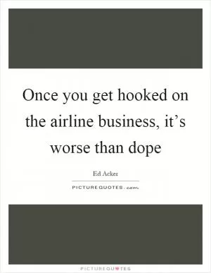 Once you get hooked on the airline business, it’s worse than dope Picture Quote #1
